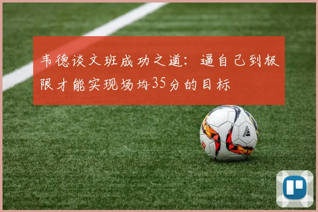 韦德谈文班成功之道：逼自己到极限才能实现场均35分的目标