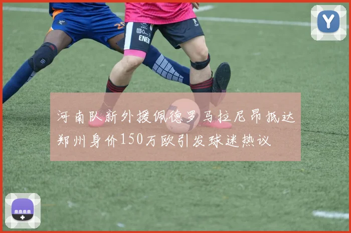 河南队新外援佩德罗马拉尼昂抵达郑州身价150万欧引发球迷热议