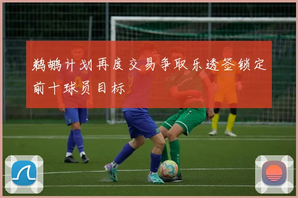鹈鹕计划再度交易争取乐透签锁定前十球员目标