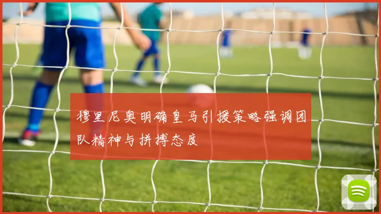 穆里尼奥明确皇马引援策略强调团队精神与拼搏态度