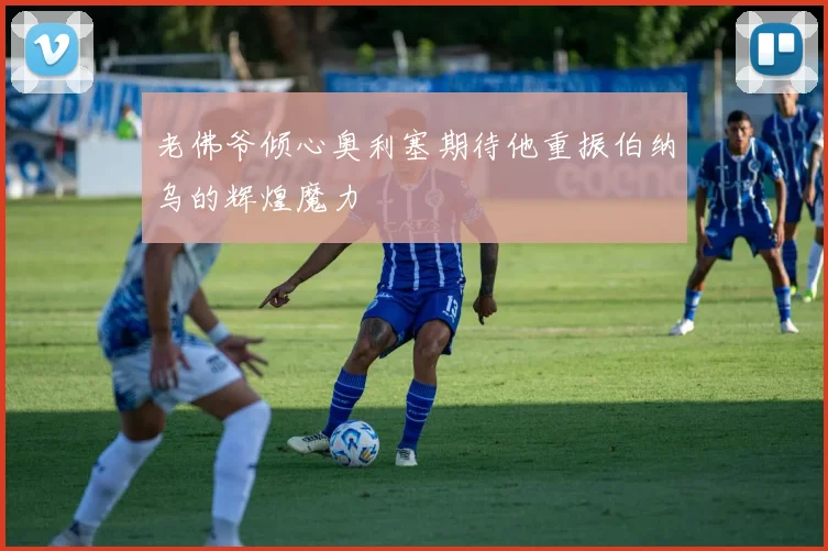 老佛爷倾心奥利塞期待他重振伯纳乌的辉煌魔力