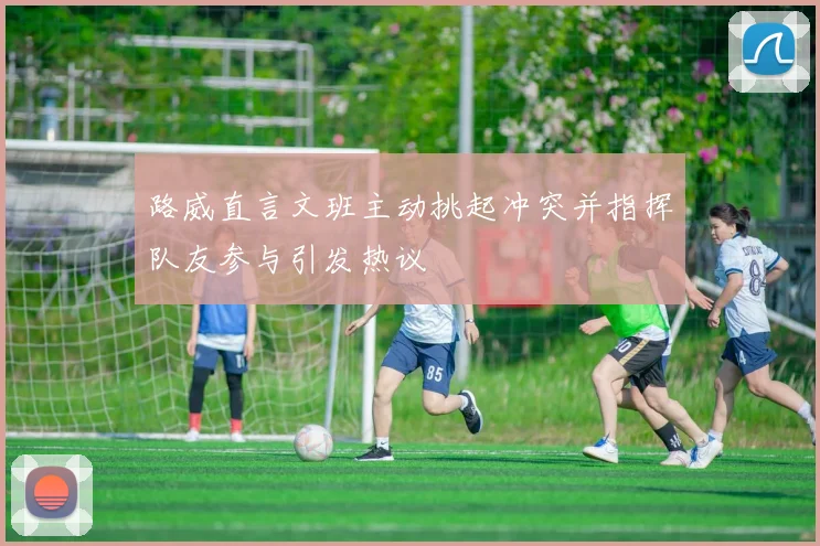 路威直言文班主动挑起冲突并指挥队友参与引发热议