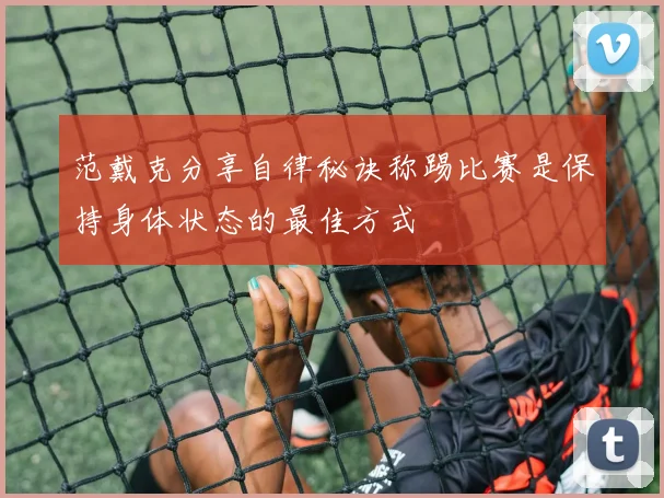 范戴克分享自律秘诀称踢比赛是保持身体状态的最佳方式