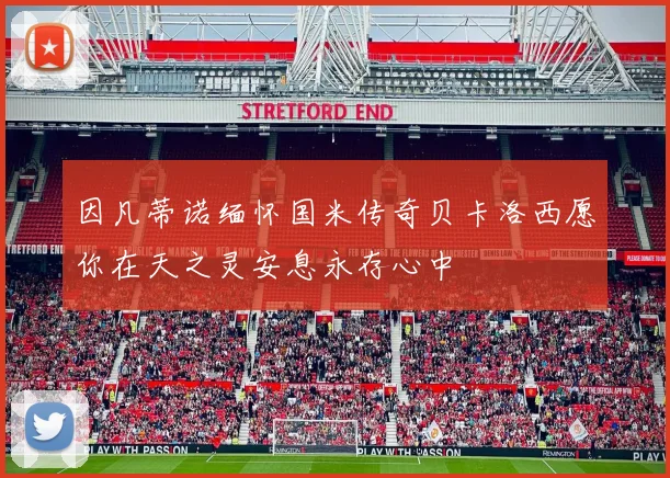 因凡蒂诺缅怀国米传奇贝卡洛西愿你在天之灵安息永存心中