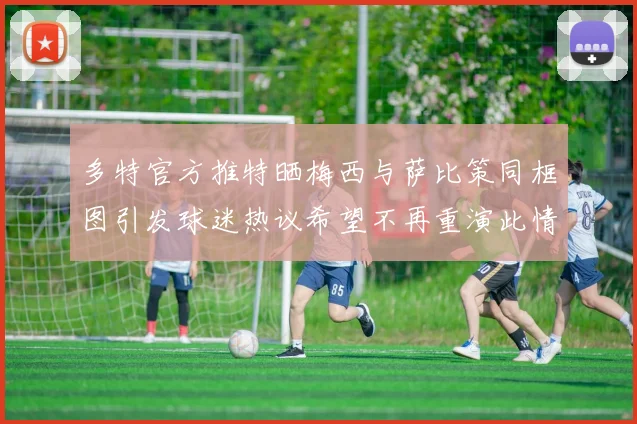 多特官方推特晒梅西与萨比策同框图引发球迷热议希望不再重演此情景
