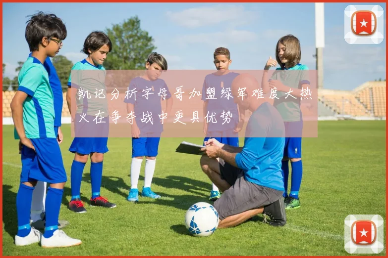 凯记分析字母哥加盟绿军难度大热火在争夺战中更具优势