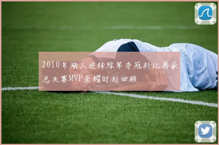 2010年湖人逆转绿军夺冠科比再获总决赛MVP荣耀时刻回顾