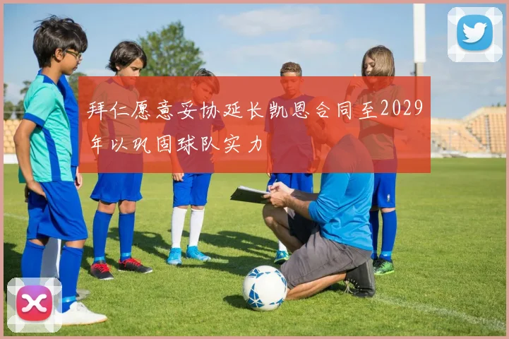 拜仁愿意妥协延长凯恩合同至2029年以巩固球队实力