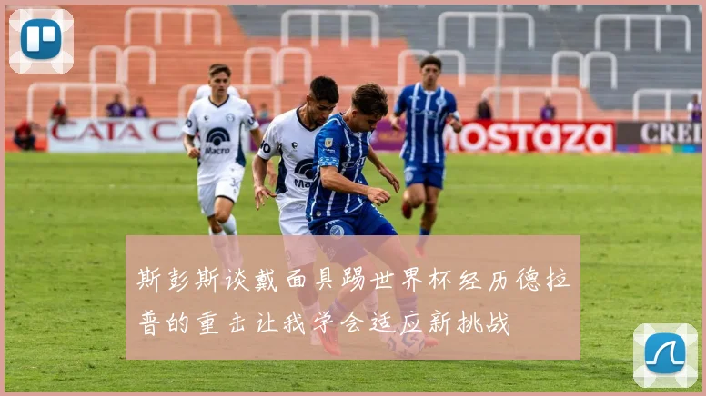 斯彭斯谈戴面具踢世界杯经历德拉普的重击让我学会适应新挑战