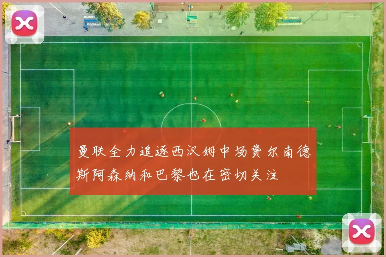 曼联全力追逐西汉姆中场费尔南德斯阿森纳和巴黎也在密切关注