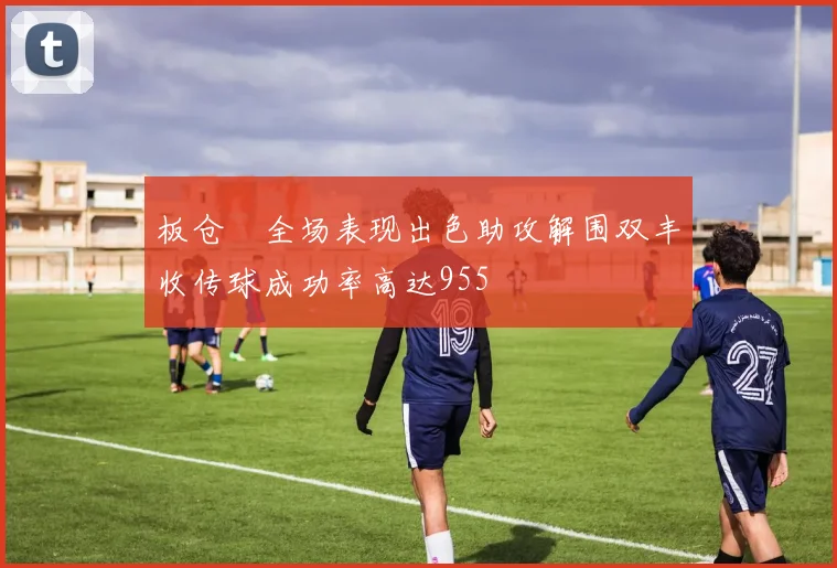 板仓滉全场表现出色助攻解围双丰收传球成功率高达955