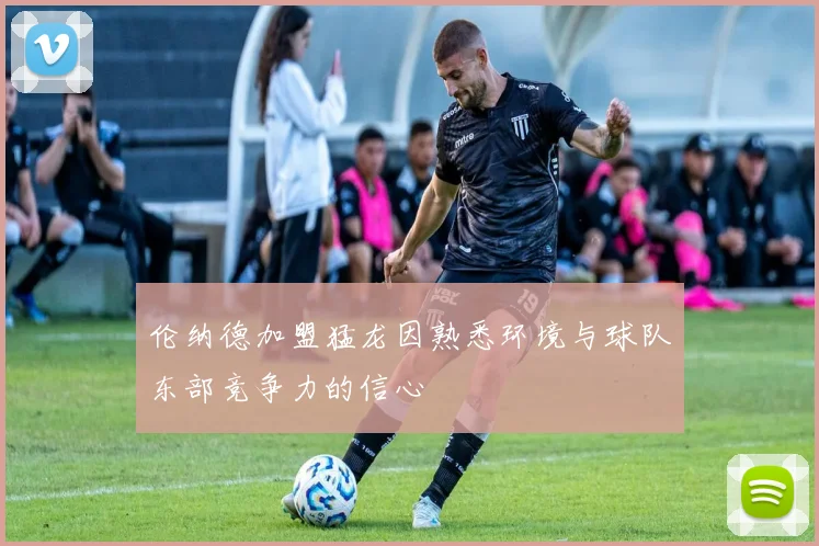 伦纳德加盟猛龙因熟悉环境与球队东部竞争力的信心