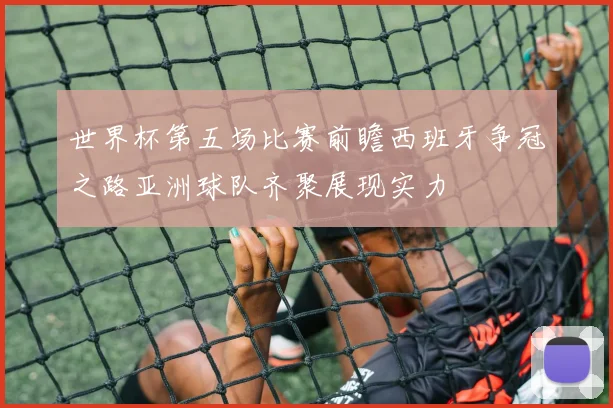 世界杯第五场比赛前瞻西班牙争冠之路亚洲球队齐聚展现实力
