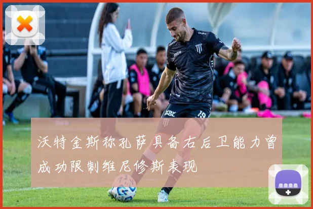 沃特金斯称孔萨具备右后卫能力曾成功限制维尼修斯表现