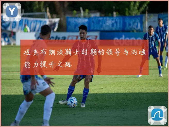 迈克布朗谈骑士时期的领导与沟通能力提升之路