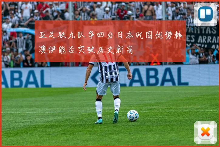 亚足联九队争四分日本巩固优势韩澳伊能否突破历史新高