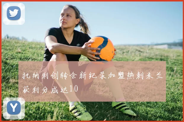 托纳利创转会新纪录加盟热刺米兰获利分成达10