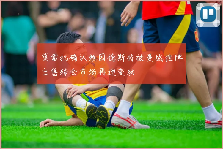 莫雷托确认赖因德斯将被曼城挂牌出售转会市场再迎变动