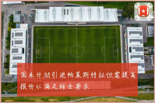 国米计划引进帕莱斯特拉但需提高报价以满足转会要求
