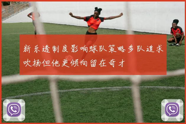 新乐透制度影响球队策略多队追求吹杨但他更倾向留在奇才