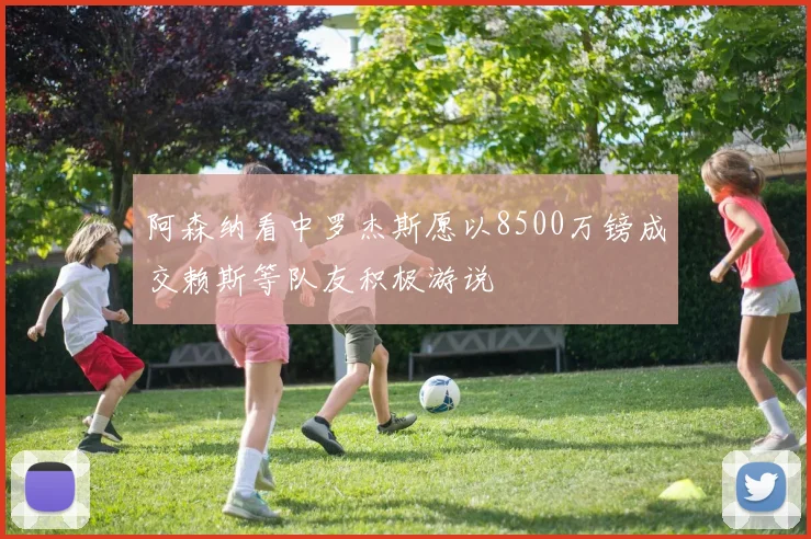 阿森纳看中罗杰斯愿以8500万镑成交赖斯等队友积极游说