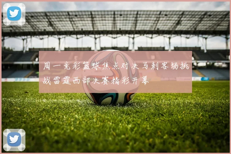 周一竞彩篮球焦点对决马刺客场挑战雷霆西部决赛精彩开幕