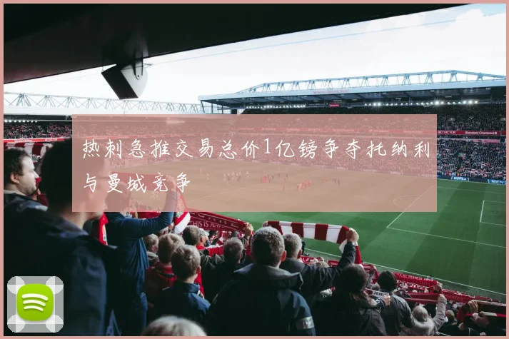 热刺急推交易总价1亿镑争夺托纳利与曼城竞争