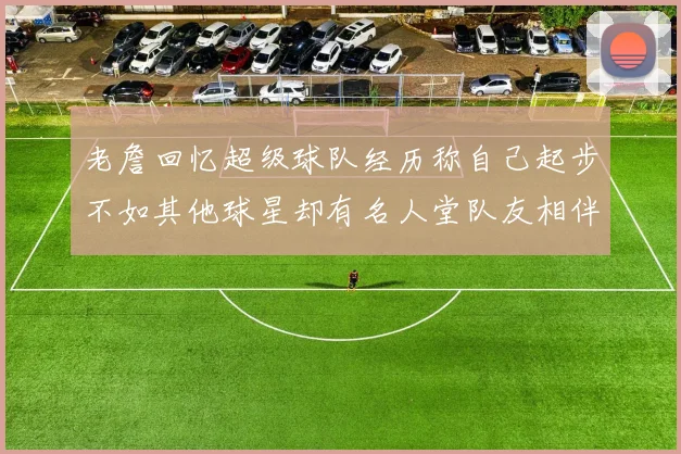 老詹回忆超级球队经历称自己起步不如其他球星却有名人堂队友相伴