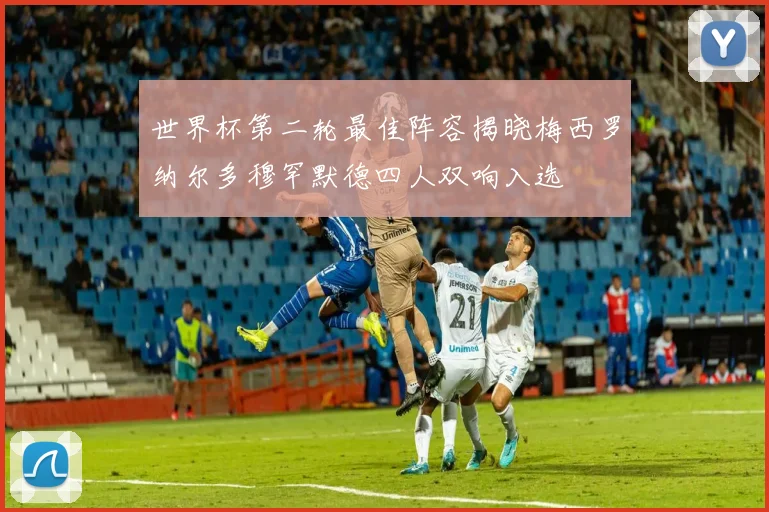 世界杯第二轮最佳阵容揭晓梅西罗纳尔多穆罕默德四人双响入选
