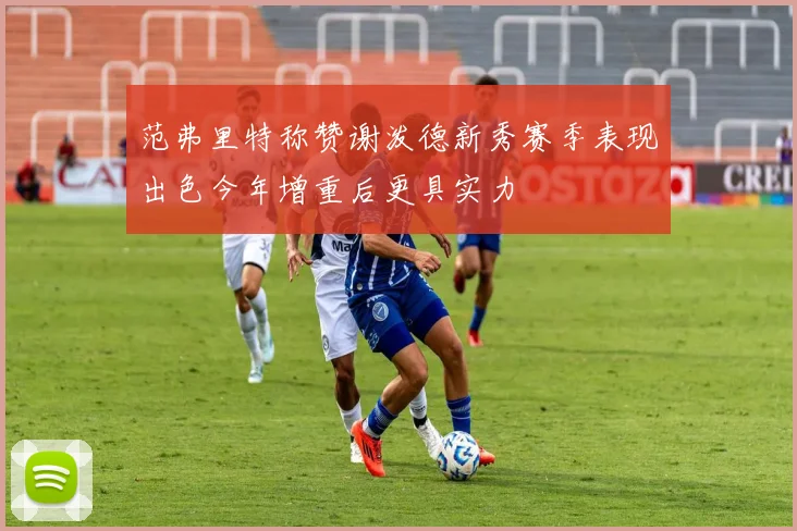 范弗里特称赞谢泼德新秀赛季表现出色今年增重后更具实力